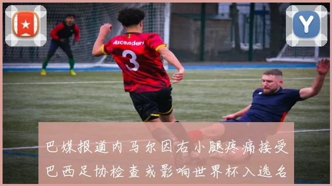 巴媒报道内马尔因右小腿疼痛接受巴西足协检查或影响世界杯入选名单