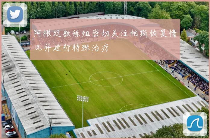 阿根廷教练组密切关注帕斯恢复情况并进行特殊治疗
