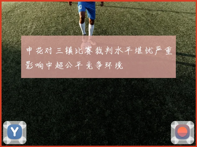 申花对三镇比赛裁判水平堪忧严重影响中超公平竞争环境