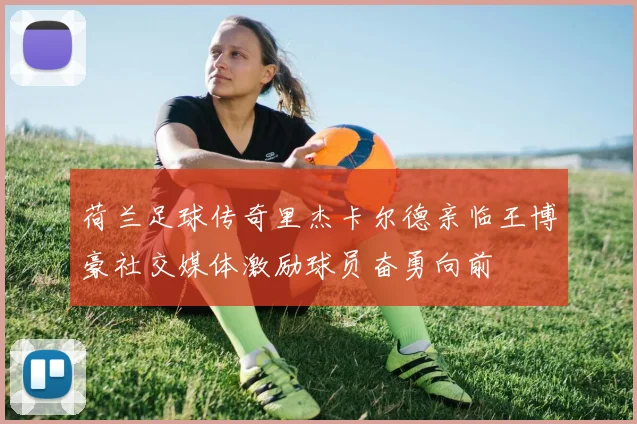 荷兰足球传奇里杰卡尔德亲临王博豪社交媒体激励球员奋勇向前