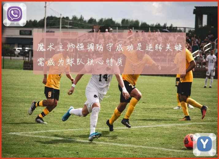 魔术主帅强调防守成功是逆转关键需成为球队核心特质