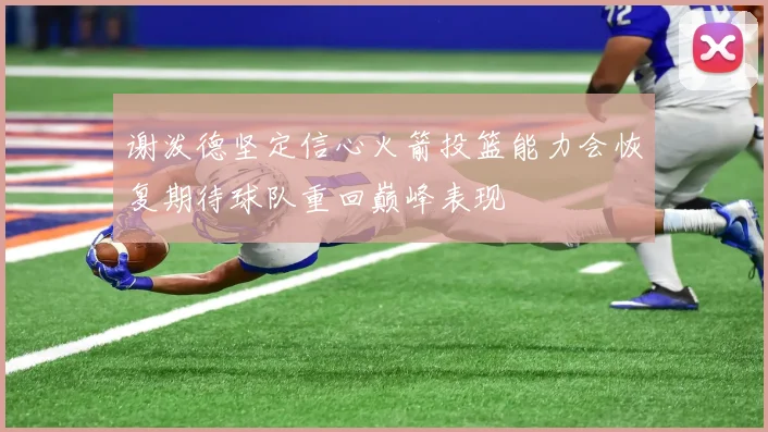 谢泼德坚定信心火箭投篮能力会恢复期待球队重回巅峰表现
