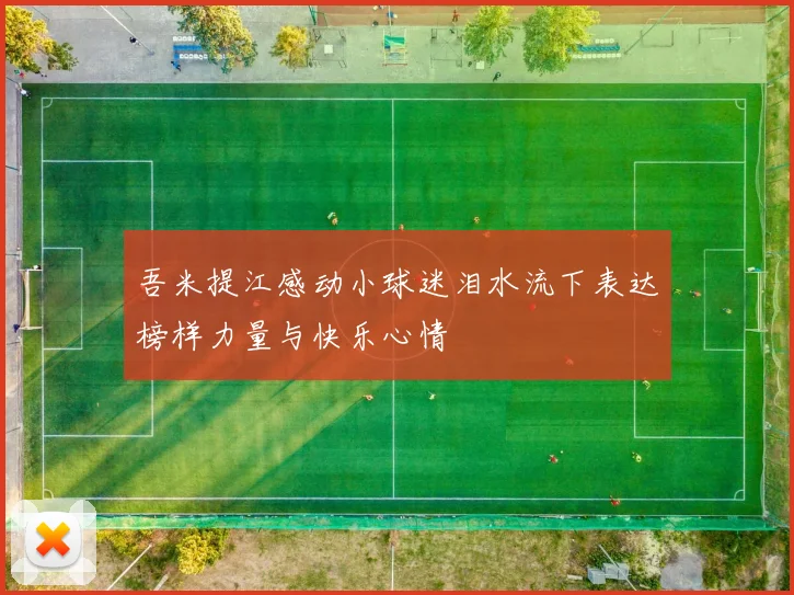 吾米提江感动小球迷泪水流下表达榜样力量与快乐心情