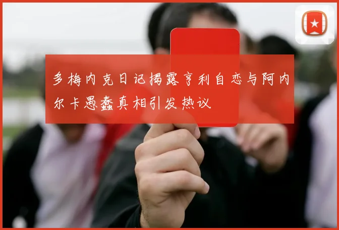 多梅内克日记揭露亨利自恋与阿内尔卡愚蠢真相引发热议