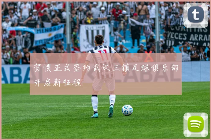 贺惯正式签约武汉三镇足球俱乐部开启新征程
