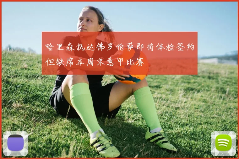 哈里森抵达佛罗伦萨即将体检签约但缺席本周末意甲比赛