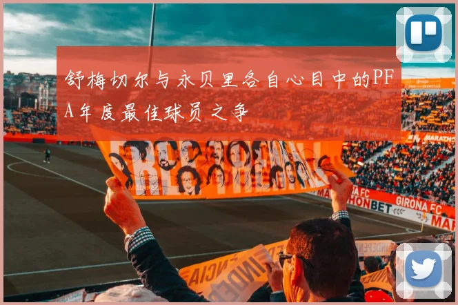 舒梅切尔与永贝里各自心目中的PFA年度最佳球员之争