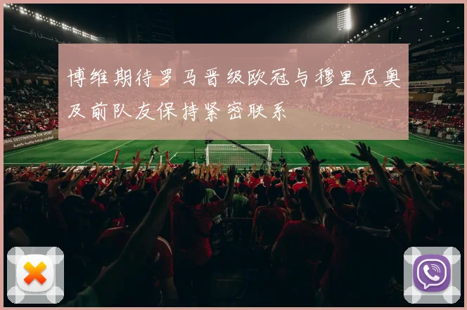 博维期待罗马晋级欧冠与穆里尼奥及前队友保持紧密联系