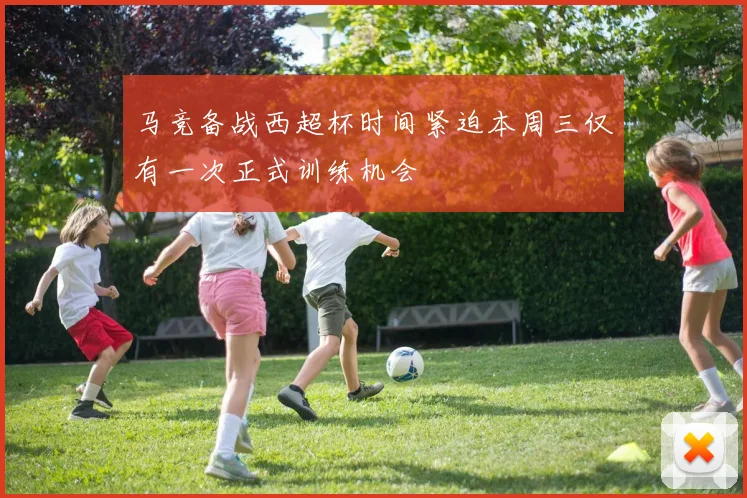 马竞备战西超杯时间紧迫本周三仅有一次正式训练机会