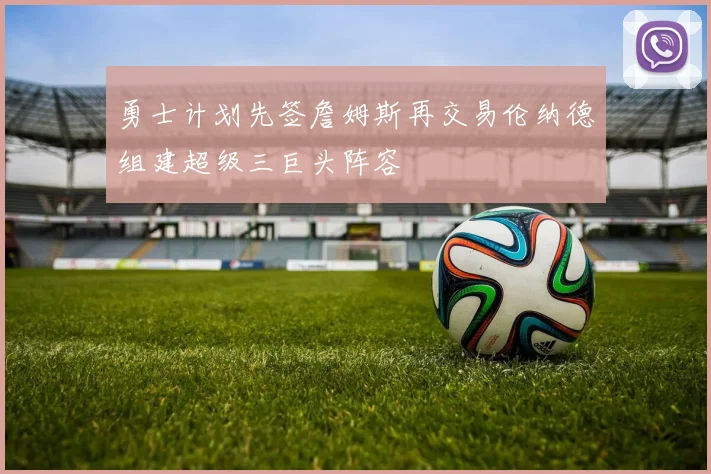 勇士计划先签詹姆斯再交易伦纳德组建超级三巨头阵容
