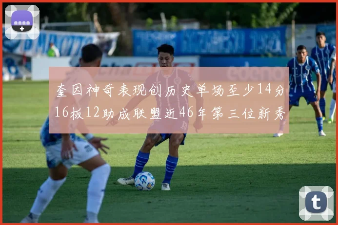 奎因神奇表现创历史单场至少14分16板12助成联盟近46年第三位新秀