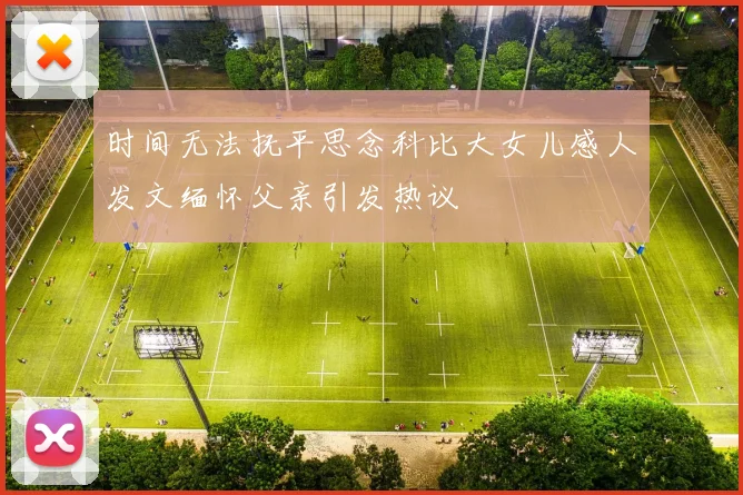时间无法抚平思念科比大女儿感人发文缅怀父亲引发热议