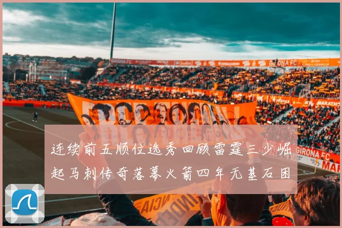 连续前五顺位选秀回顾雷霆三少崛起马刺传奇落幕火箭四年无基石困境